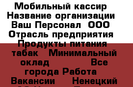 Мобильный кассир › Название организации ­ Ваш Персонал, ООО › Отрасль предприятия ­ Продукты питания, табак › Минимальный оклад ­ 55 000 - Все города Работа » Вакансии   . Ненецкий АО,Нижняя Пеша с.